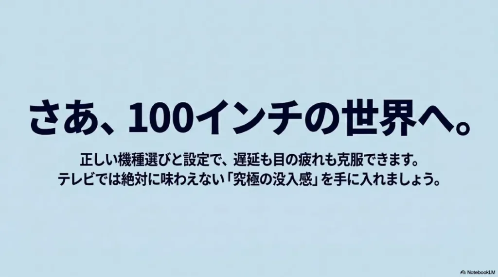 まとめスライド。100インチの世界へ。正しい機種選びと設定で遅延と目の疲れを克服し、究極の没入感を手に入れることを推奨。