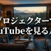 プロジェクターでYouTubeを見る方法を紹介するイメージ